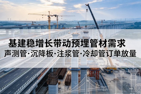 浦口基建稳增长带动预埋监测管材需求,声测管、沉降板、注浆管订单持续放量