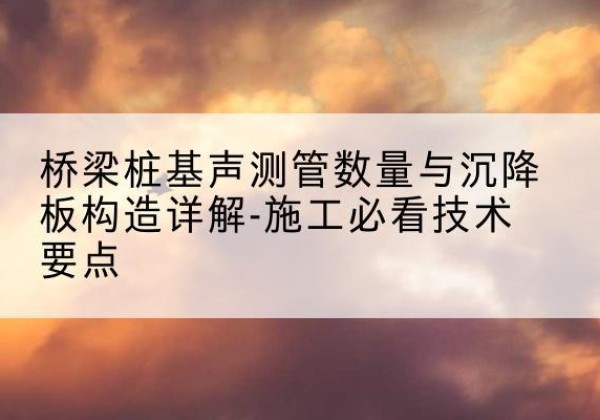 浦口桩基需要预埋几根声测管？-桥梁桩基声测管数量与沉降板构造详解-施工必看技术要点